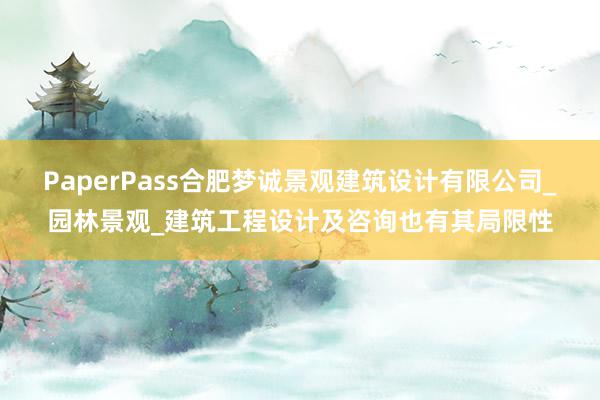 PaperPass合肥梦诚景观建筑设计有限公司_园林景观_建筑工程设计及咨询也有其局限性