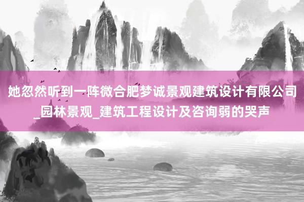 她忽然听到一阵微合肥梦诚景观建筑设计有限公司_园林景观_建筑工程设计及咨询弱的哭声