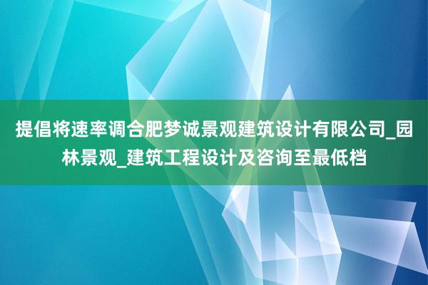 提倡将速率调合肥梦诚景观建筑设计有限公司_园林景观_建筑工程设计及咨询至最低档
