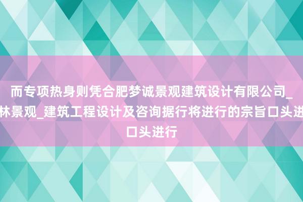 而专项热身则凭合肥梦诚景观建筑设计有限公司_园林景观_建筑工程设计及咨询据行将进行的宗旨口头进行