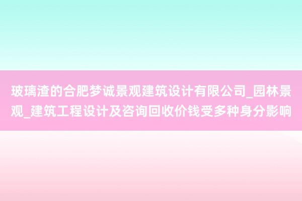 玻璃渣的合肥梦诚景观建筑设计有限公司_园林景观_建筑工程设计及咨询回收价钱受多种身分影响