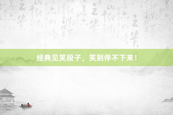 经典见笑段子，笑到停不下来！
