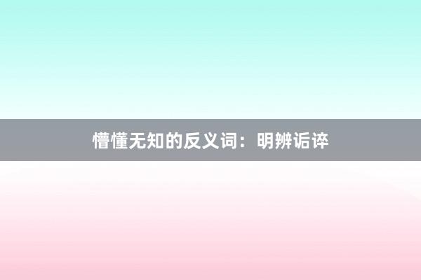 懵懂无知的反义词：明辨诟谇