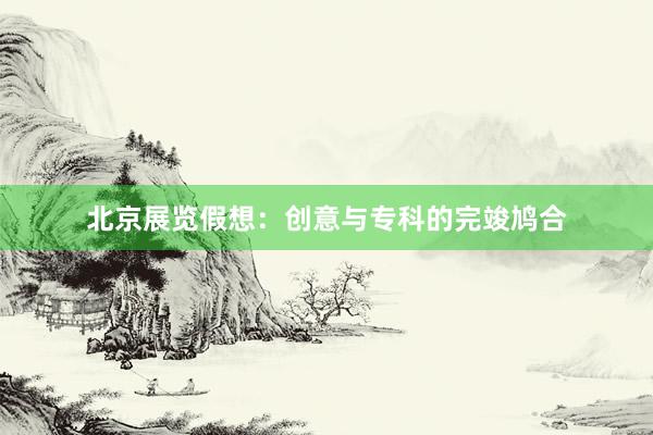 北京展览假想：创意与专科的完竣鸠合